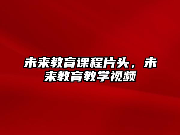 未來(lái)教育課程片頭，未來(lái)教育教學(xué)視頻