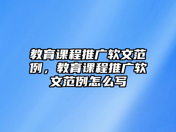 教育課程推廣軟文范例，教育課程推廣軟文范例怎么寫