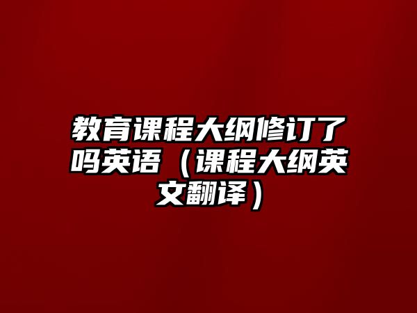 教育課程大綱修訂了嗎英語(yǔ)（課程大綱英文翻譯）