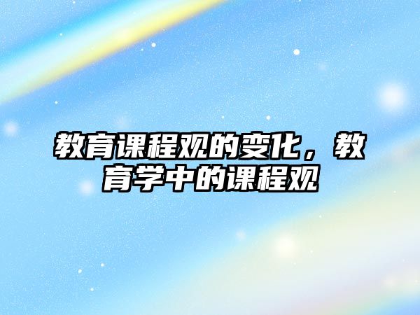 教育課程觀的變化，教育學(xué)中的課程觀