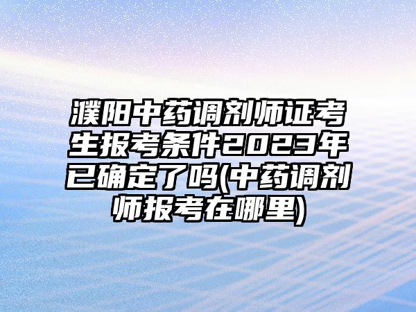 濮陽(yáng)中藥調(diào)劑師證考生報(bào)考條件2023年已確定了嗎(中藥調(diào)劑師報(bào)考在哪里)