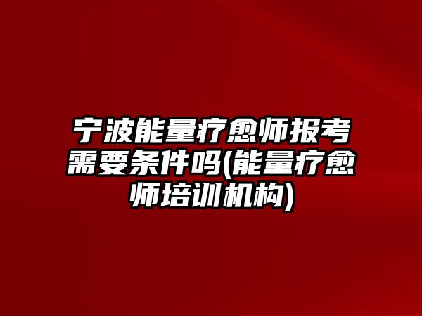 寧波能量療愈師報(bào)考需要條件嗎(能量療愈師培訓(xùn)機(jī)構(gòu))