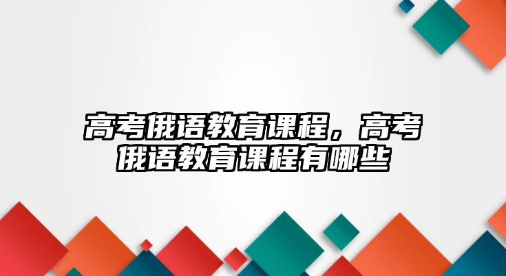 高考俄語教育課程，高考俄語教育課程有哪些