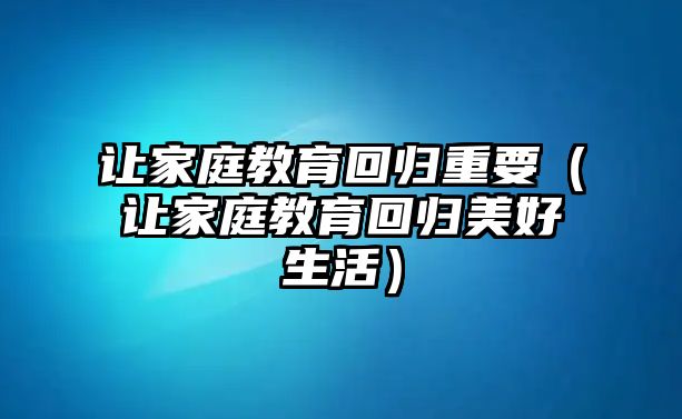 讓家庭教育回歸重要（讓家庭教育回歸美好生活）