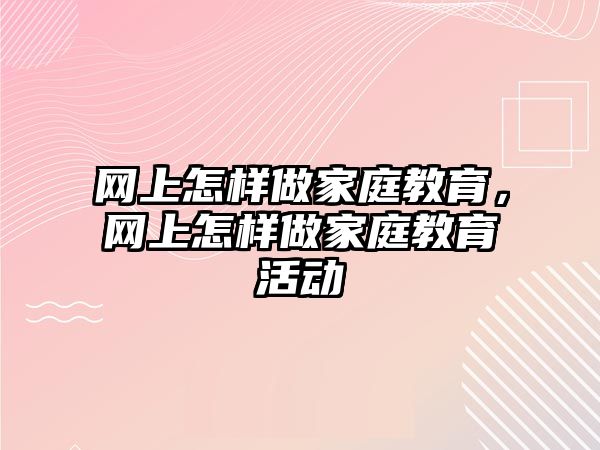 網(wǎng)上怎樣做家庭教育，網(wǎng)上怎樣做家庭教育活動