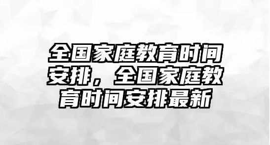 全國家庭教育時間安排，全國家庭教育時間安排最新