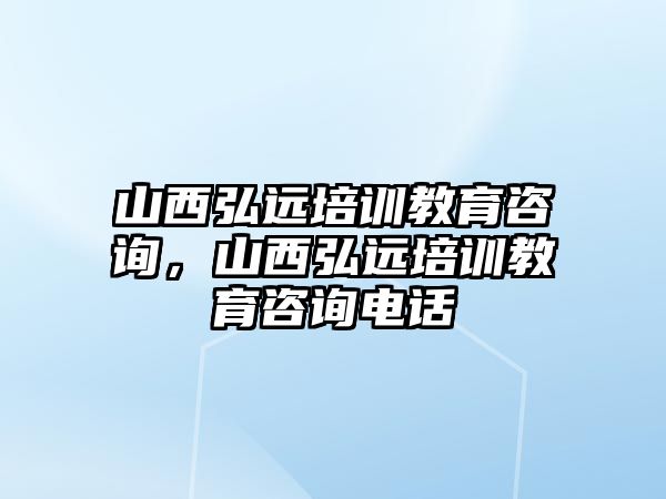 山西弘遠培訓(xùn)教育咨詢，山西弘遠培訓(xùn)教育咨詢電話