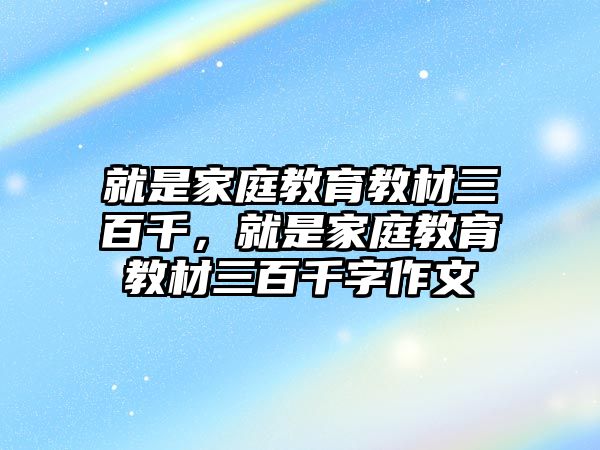 就是家庭教育教材三百千，就是家庭教育教材三百千字作文