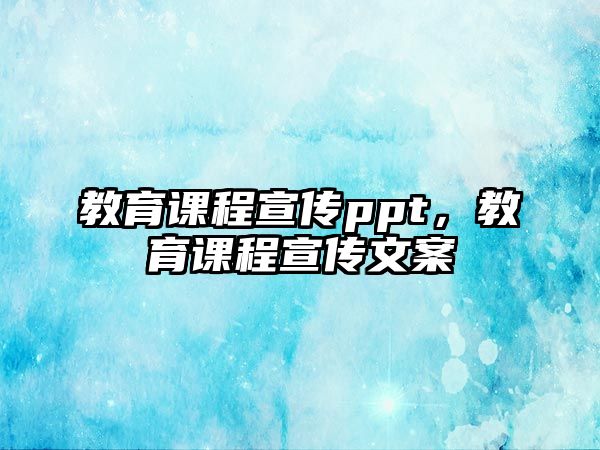 教育課程宣傳ppt，教育課程宣傳文案