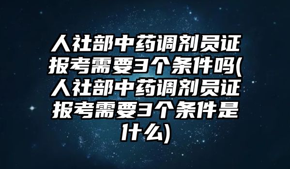 人社部中藥調劑員證報考需要3個條件嗎(人社部中藥調劑員證報考需要3個條件是什么)