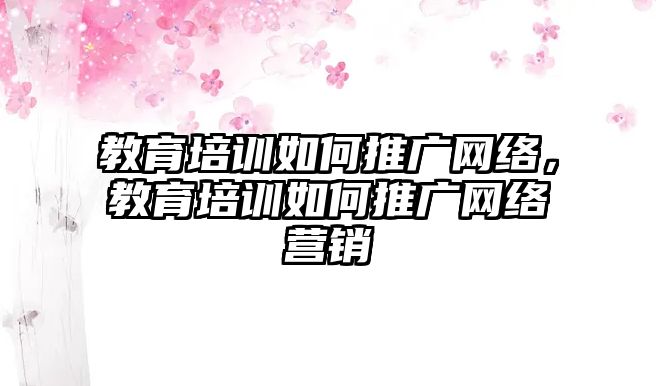 教育培訓(xùn)如何推廣網(wǎng)絡(luò)，教育培訓(xùn)如何推廣網(wǎng)絡(luò)營銷