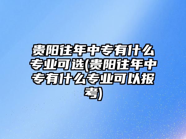 貴陽往年中專有什么專業(yè)可選(貴陽往年中專有什么專業(yè)可以報(bào)考)