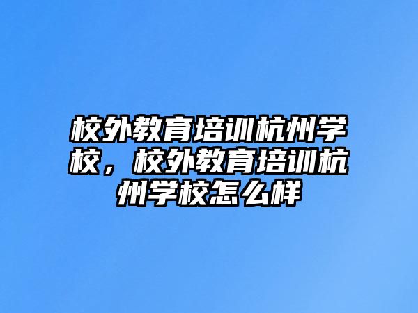 校外教育培訓(xùn)杭州學(xué)校，校外教育培訓(xùn)杭州學(xué)校怎么樣