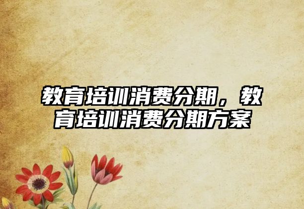 教育培訓(xùn)消費(fèi)分期，教育培訓(xùn)消費(fèi)分期方案