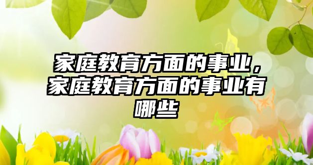 家庭教育方面的事業(yè)，家庭教育方面的事業(yè)有哪些