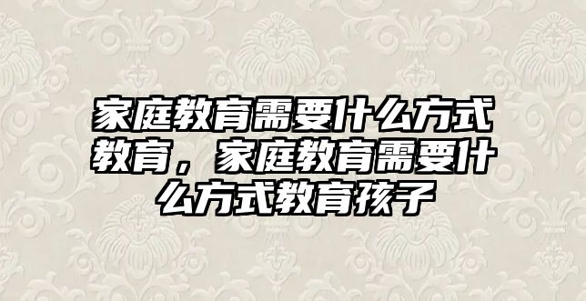 家庭教育需要什么方式教育，家庭教育需要什么方式教育孩子