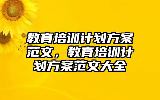 教育培訓(xùn)計(jì)劃方案范文，教育培訓(xùn)計(jì)劃方案范文大全