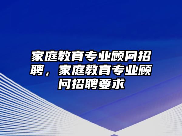 家庭教育專業(yè)顧問招聘，家庭教育專業(yè)顧問招聘要求