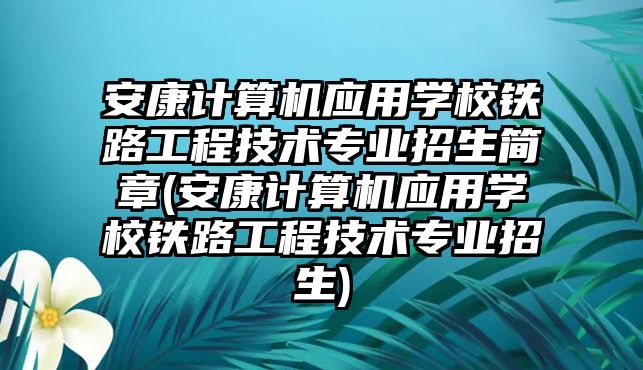 安康計算機應用學校鐵路工程技術專業(yè)招生簡章(安康計算機應用學校鐵路工程技術專業(yè)招生)