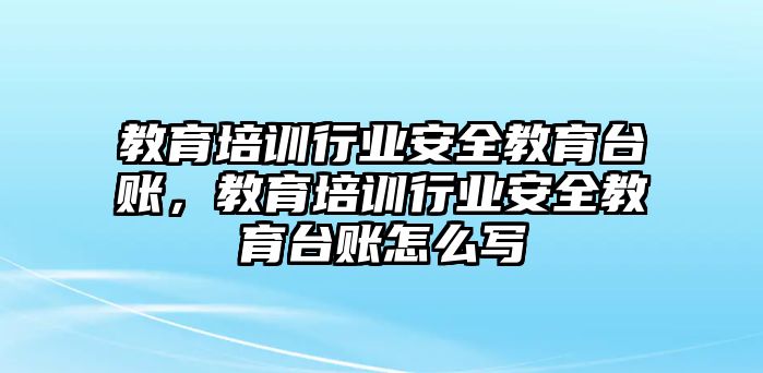 教育培訓(xùn)行業(yè)安全教育臺(tái)賬，教育培訓(xùn)行業(yè)安全教育臺(tái)賬怎么寫