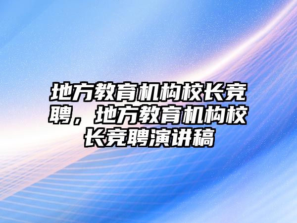 地方教育機(jī)構(gòu)校長競聘，地方教育機(jī)構(gòu)校長競聘演講稿