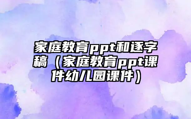 家庭教育ppt和逐字稿（家庭教育ppt課件幼兒園課件）