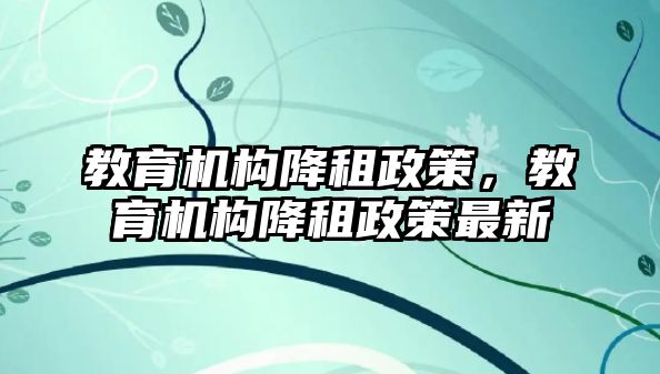 教育機構(gòu)降租政策，教育機構(gòu)降租政策最新