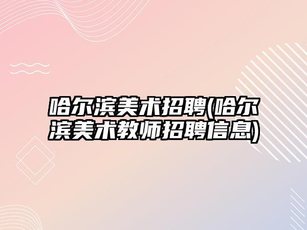 哈爾濱美術招聘(哈爾濱美術教師招聘信息)