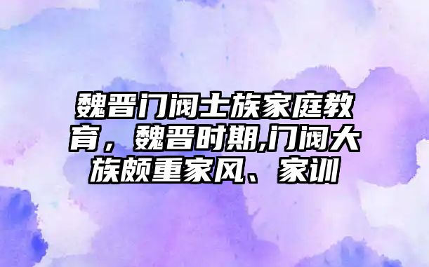 魏晉門閥士族家庭教育，魏晉時期,門閥大族頗重家風、家訓