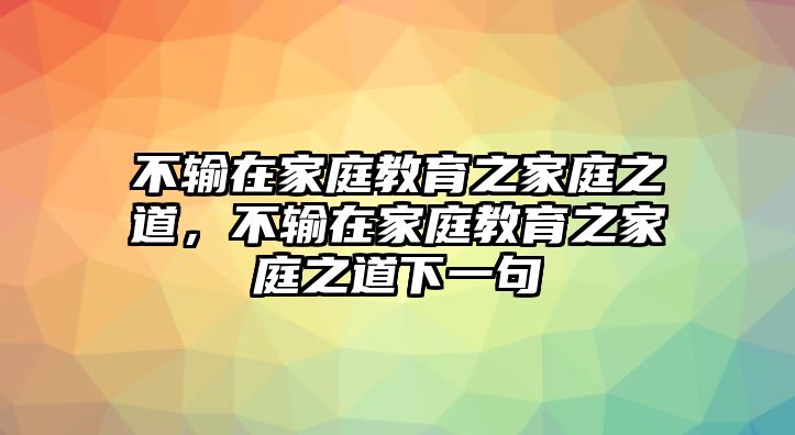 不輸在家庭教育之家庭之道，不輸在家庭教育之家庭之道下一句