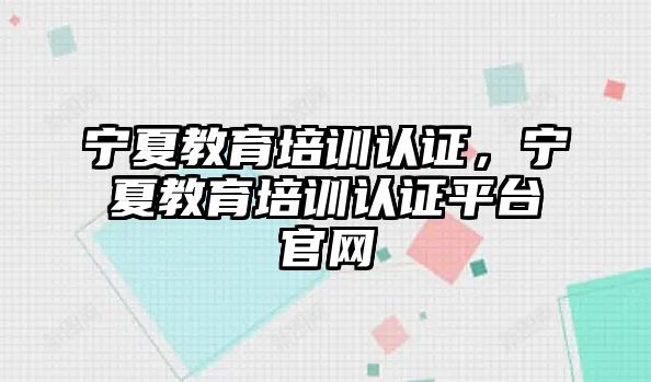 寧夏教育培訓認證，寧夏教育培訓認證平臺官網(wǎng)