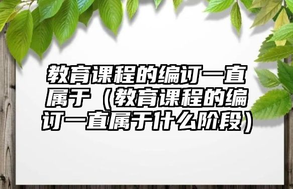 教育課程的編訂一直屬于（教育課程的編訂一直屬于什么階段）