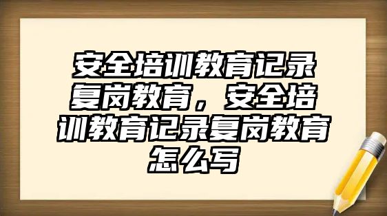 安全培訓(xùn)教育記錄復(fù)崗教育，安全培訓(xùn)教育記錄復(fù)崗教育怎么寫