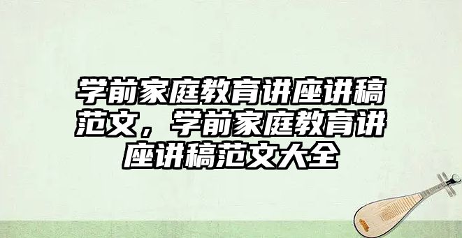 學前家庭教育講座講稿范文，學前家庭教育講座講稿范文大全