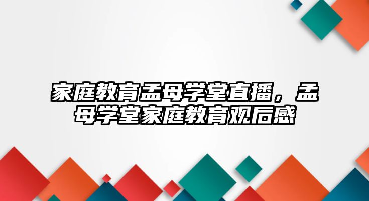 家庭教育孟母學堂直播，孟母學堂家庭教育觀后感