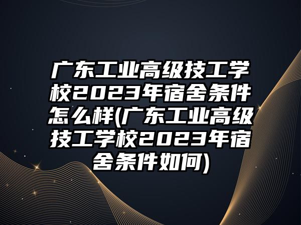 廣東工業(yè)高級技工學(xué)校2023年宿舍條件怎么樣(廣東工業(yè)高級技工學(xué)校2023年宿舍條件如何)