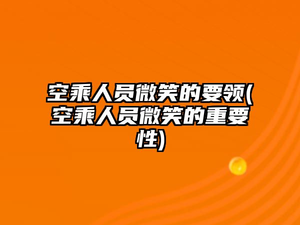 空乘人員微笑的要領(lǐng)(空乘人員微笑的重要性)