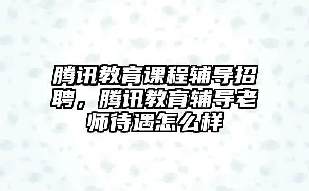 騰訊教育課程輔導(dǎo)招聘，騰訊教育輔導(dǎo)老師待遇怎么樣