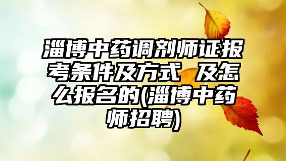 淄博中藥調(diào)劑師證報考條件及方式 及怎么報名的(淄博中藥師招聘)