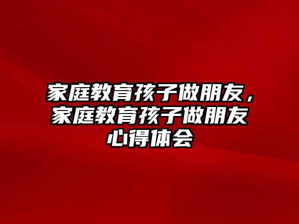 家庭教育孩子做朋友，家庭教育孩子做朋友心得體會