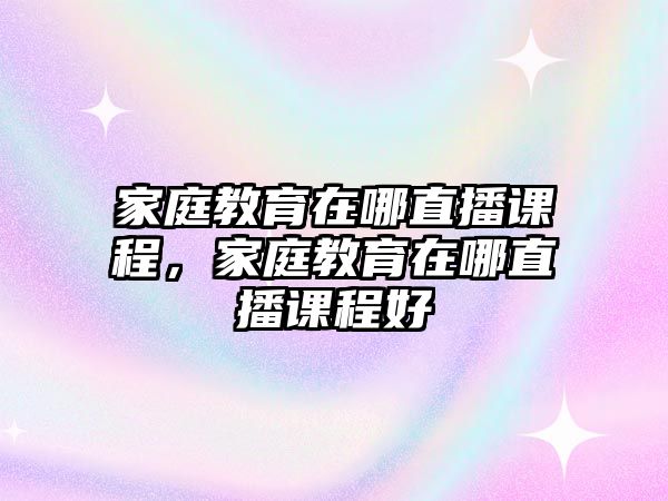 家庭教育在哪直播課程，家庭教育在哪直播課程好