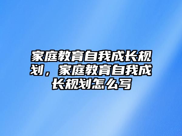 家庭教育自我成長(zhǎng)規(guī)劃，家庭教育自我成長(zhǎng)規(guī)劃怎么寫