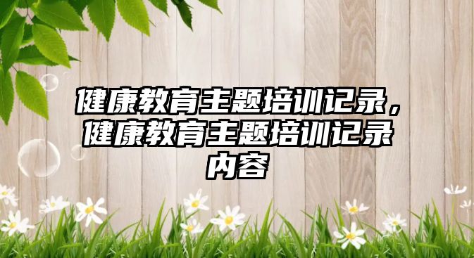 健康教育主題培訓(xùn)記錄，健康教育主題培訓(xùn)記錄內(nèi)容