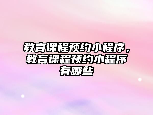 教育課程預約小程序，教育課程預約小程序有哪些