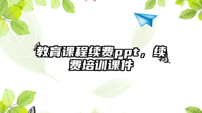 教育課程續(xù)費ppt，續(xù)費培訓課件