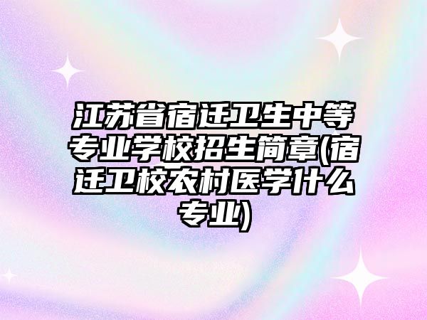 江蘇省宿遷衛(wèi)生中等專業(yè)學(xué)校招生簡(jiǎn)章(宿遷衛(wèi)校農(nóng)村醫(yī)學(xué)什么專業(yè))