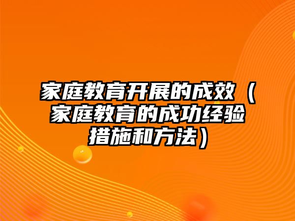 家庭教育開展的成效（家庭教育的成功經(jīng)驗(yàn)措施和方法）