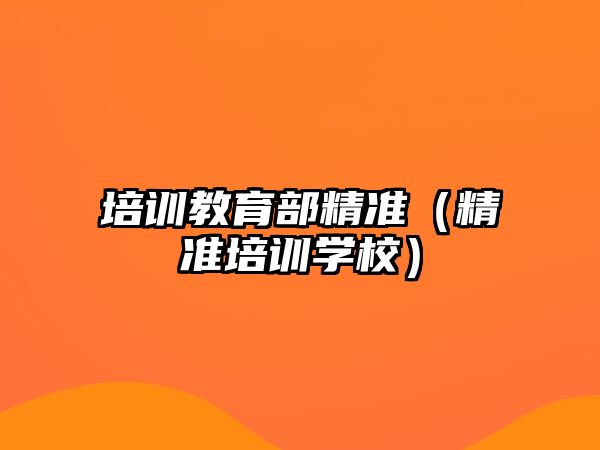 培訓(xùn)教育部精準(zhǔn)（精準(zhǔn)培訓(xùn)學(xué)校）