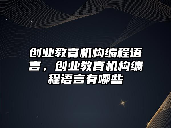 創(chuàng)業(yè)教育機(jī)構(gòu)編程語(yǔ)言，創(chuàng)業(yè)教育機(jī)構(gòu)編程語(yǔ)言有哪些