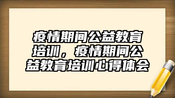 疫情期間公益教育培訓(xùn)，疫情期間公益教育培訓(xùn)心得體會